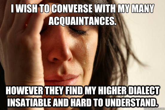 I wish to converse with my many acquaintances. However they find my higher dialect insatiable and hard to understand. - I wish to converse with my many acquaintances. However they find my higher dialect insatiable and hard to understand.  First World Problems