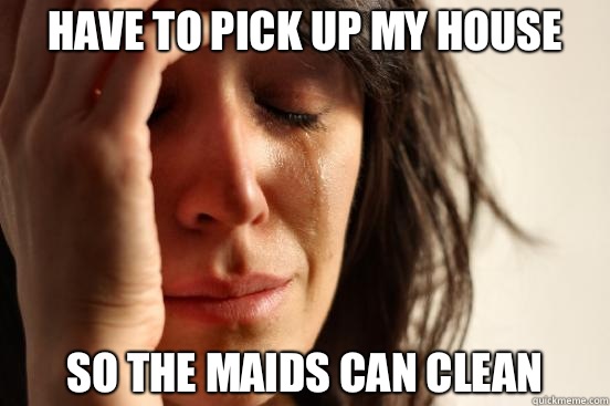 Have to pick up my house So the maids can clean  First World Problems