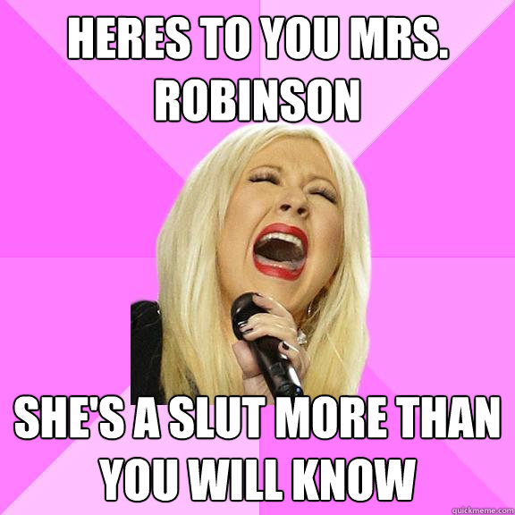 Heres to you Mrs. Robinson She's a slut more than you will know  Wrong Lyrics Christina