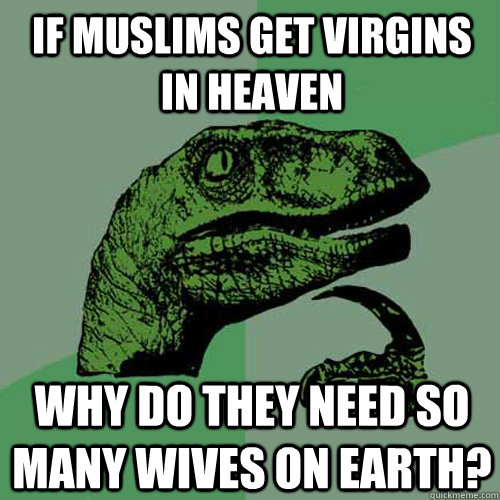 if muslims get virgins in heaven why do they need so many wives on earth?  Philosoraptor