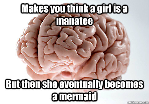 Makes you think a girl is a manatee But then she eventually becomes a mermaid  Scumbag Brain