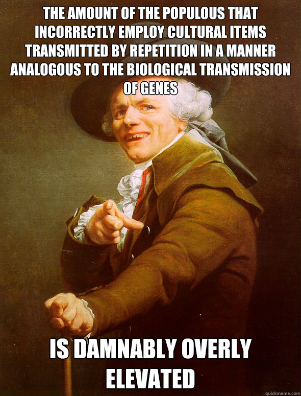 The amount of the populous that incorrectly employ cultural items transmitted by repetition in a manner analogous to the biological transmission of genes Is Damnably Overly elevated  Joseph Ducreux