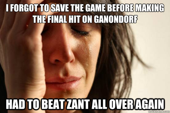 i forgot to save the game before making the final hit on ganondorf had to beat zant all over again  First World Problems