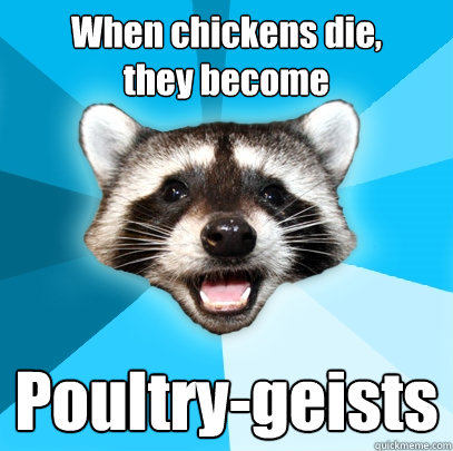 When chickens die, 
they become Poultry-geists  - When chickens die, 
they become Poultry-geists   Lame Pun Coon