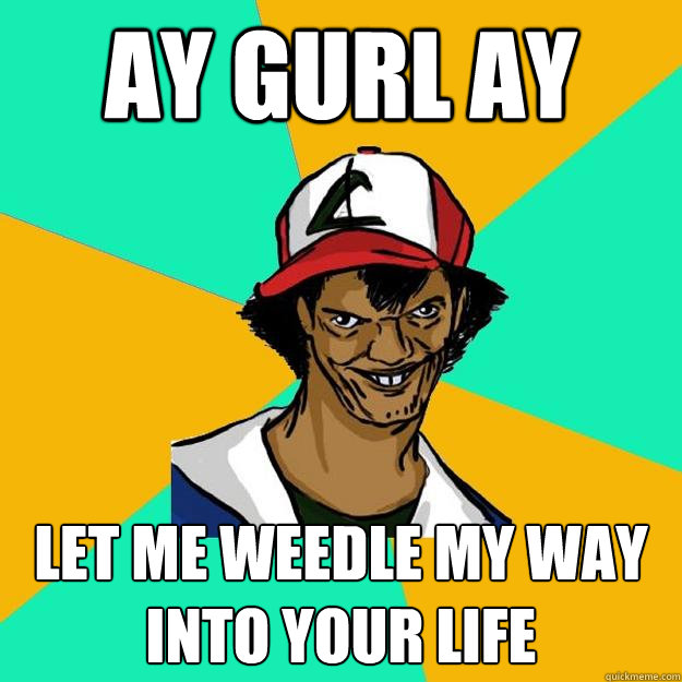 AY gurl ay let me weedle my way into your life  Ash Pedreiro