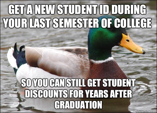 Get a new student ID during your last semester of college So you can still get student discounts for years after graduation - Get a new student ID during your last semester of college So you can still get student discounts for years after graduation  Actual Advice Mallard