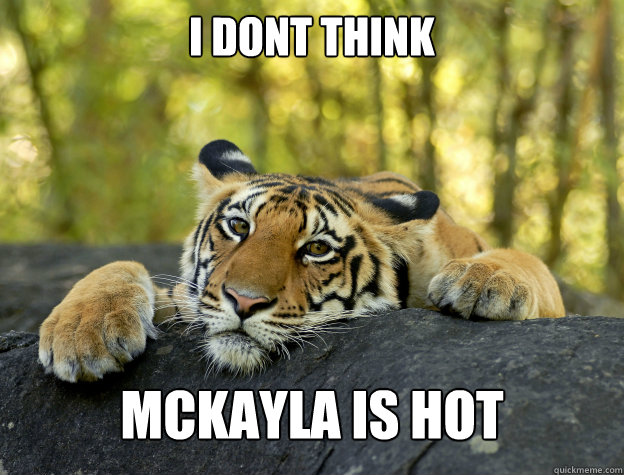 I dont think mckayla is hot  Confession Tiger