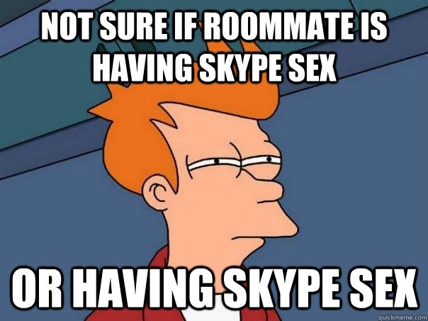 Not sure if roommate is having skype sex Or having skype sex  Futurama Fry