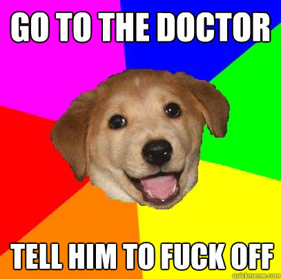 Go to the doctor Tell him to fuck off  Advice Dog