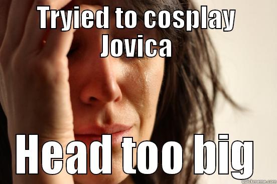 shut up - TRYIED TO COSPLAY JOVICA HEAD TOO BIG First World Problems