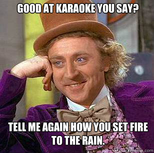 Good at Karaoke you say? Tell me again how you set fire to the rain. - Good at Karaoke you say? Tell me again how you set fire to the rain.  Condescending Wonka