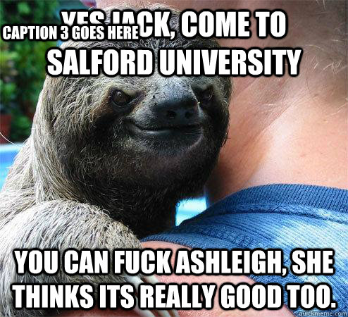 Yes Jack, come to salford university You can fuck ashleigh, she thinks its really good too. Caption 3 goes here  Suspiciously Evil Sloth