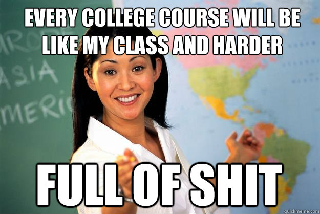 Every college course will be like my class and harder full of shit  Unhelpful High School Teacher