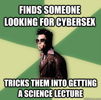 Finds someone looking for cybersex Tricks them into getting a science lecture  Helpful Tyler Durden