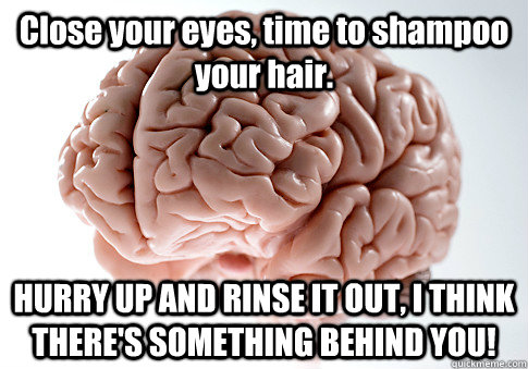 Close your eyes, time to shampoo your hair. HURRY UP AND RINSE IT OUT, I THINK THERE'S SOMETHING BEHIND YOU! - Close your eyes, time to shampoo your hair. HURRY UP AND RINSE IT OUT, I THINK THERE'S SOMETHING BEHIND YOU!  Scumbag Brain