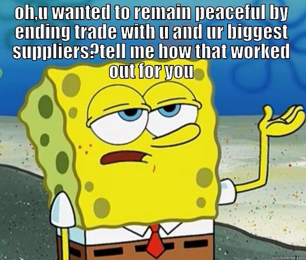 OH,U WANTED TO REMAIN PEACEFUL BY ENDING TRADE WITH U AND UR BIGGEST SUPPLIERS?TELL ME HOW THAT WORKED OUT FOR YOU  Tough Spongebob