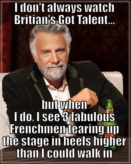 I DON'T ALWAYS WATCH BRITIAN'S GOT TALENT... BUT WHEN I DO, I SEE 3 FABULOUS FRENCHMEN TEARING UP THE STAGE IN HEELS HIGHER THAN I COULD WALK IN The Most Interesting Man In The World