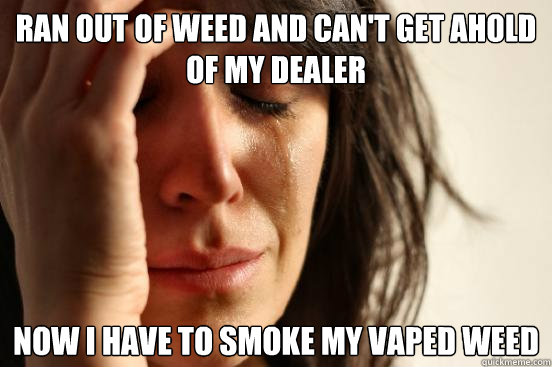 Ran out of weed and can't get ahold of my dealer Now i have to smoke my vaped weed  First World Problems