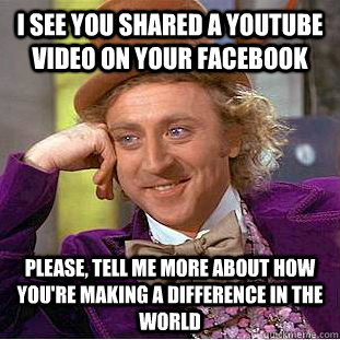 I see you shared a youtube video on your facebook please, tell me more about how you're making a difference in the world - I see you shared a youtube video on your facebook please, tell me more about how you're making a difference in the world  Condescending Wonka