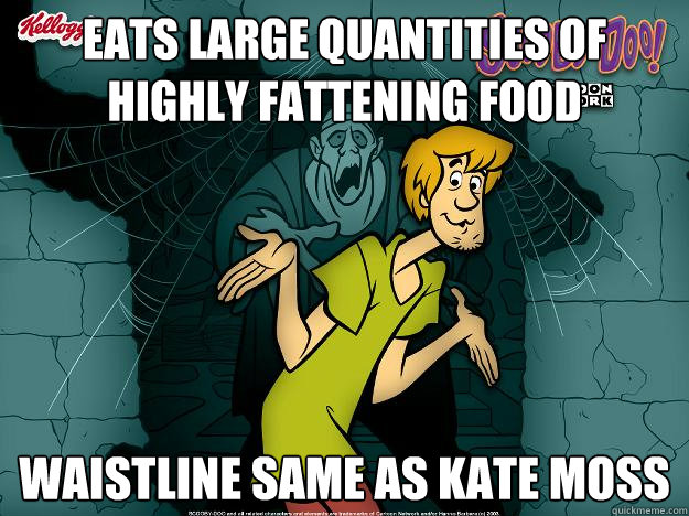 Eats large quantities of highly fattening food waistline same as kate moss - Eats large quantities of highly fattening food waistline same as kate moss  Irrational Shaggy
