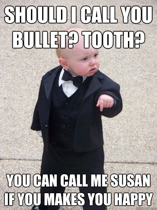 Should I call you Bullet? Tooth? You can call me Susan if you makes you happy  Baby Godfather