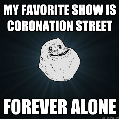 my favorite show is coronation street forever alone  - my favorite show is coronation street forever alone   Forever Alone