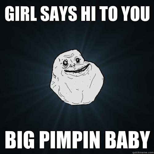 Girl Says Hi to you Big pimpin baby  Forever Alone