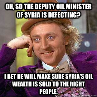 Oh, so the deputy oil minister of Syria is defecting? I bet he will make sure Syria's oil wealth is sold to the right people.  Condescending Wonka