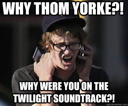 why thom yorke?! why were you on the twilight soundtrack?!  Sad Hipster