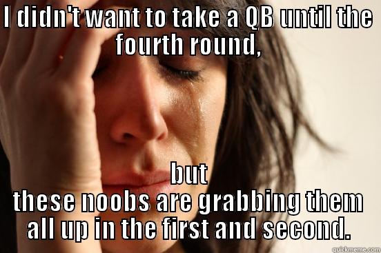 I DIDN'T WANT TO TAKE A QB UNTIL THE FOURTH ROUND, BUT THESE NOOBS ARE GRABBING THEM ALL UP IN THE FIRST AND SECOND. First World Problems