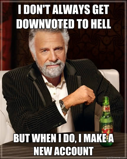 I don't always get downvoted to hell But when I do, I make a new account  The Most Interesting Man In The World