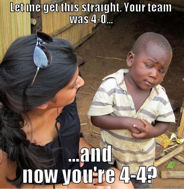 LET ME GET THIS STRAIGHT. YOUR TEAM WAS 4-0... ...AND NOW YOU'RE 4-4? Skeptical Third World Kid