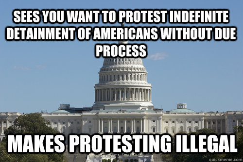 Sees you want to protest indefinite detainment of Americans without due process makes protesting illegal  Scumbag Congress