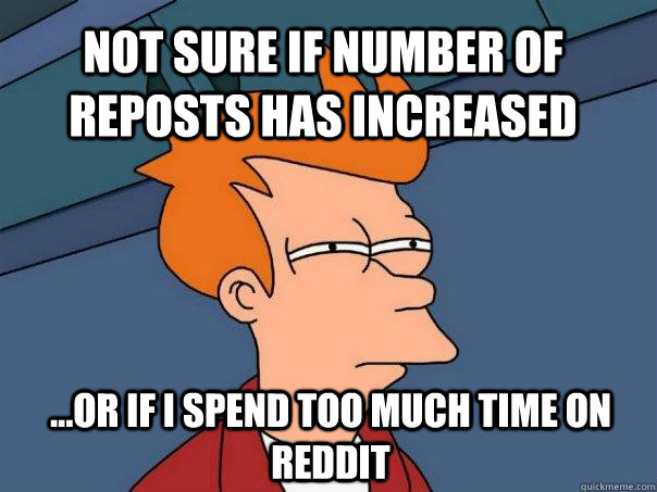 Not sure if number of reposts has increased ...or if i spend too much time on reddit  Futurama Fry