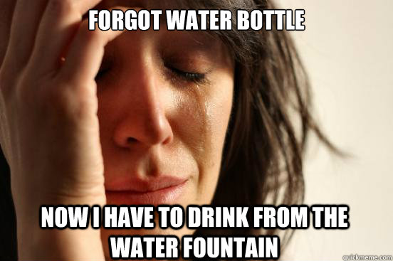 Forgot water bottle Now I have to drink from the water fountain  First World Problems