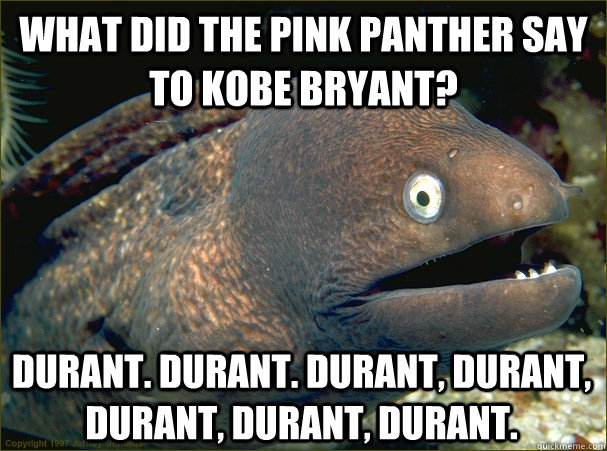 What did the Pink Panther say to Kobe Bryant? Durant. Durant. Durant, Durant, Durant, Durant, Durant.  Bad Joke Eel