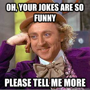 Oh, your jokes are so funny Please tell me more - Oh, your jokes are so funny Please tell me more  Condescending Wonka