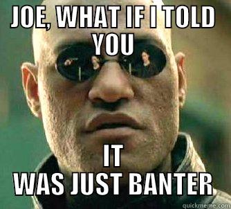 JOE, WHAT IF I TOLD YOU IT WAS JUST BANTER Matrix Morpheus