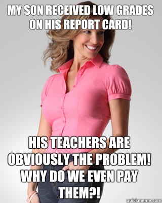 My son received low grades on his report card! His teachers are obviously the problem! Why do we even pay them?! - My son received low grades on his report card! His teachers are obviously the problem! Why do we even pay them?!  Oblivious Suburban Mom