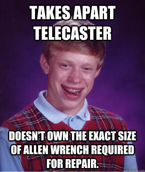 takes apart telecaster doesn't own the exact size of allen wrench required for repair. - takes apart telecaster doesn't own the exact size of allen wrench required for repair.  Bad Luck Brian