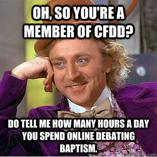 Oh, so you're a member of CFDD?  Do tell me how many hours a day you spend online debating baptism.   Condescending Wonka