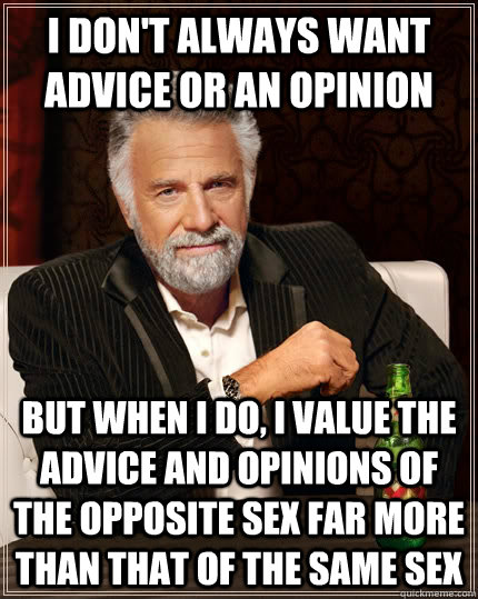 I don't always want advice or an opinion but when I do, I value the advice and opinions of the opposite sex far more than that of the same sex  The Most Interesting Man In The World