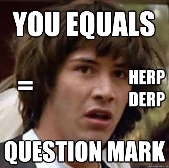 You equals question mark = herp derp  conspiracy keanu