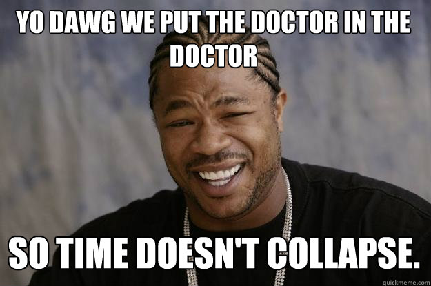 yo dawg we put the doctor in the doctor  so time doesn't collapse.  Xzibit meme