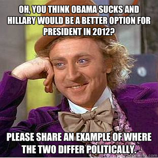 Oh, you think Obama sucks and Hillary would be a better option for president in 2012? Please share an example of where the two differ politically.  Condescending Wonka