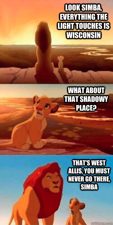 look simba, everything the light touches is Wisconsin what about that shadowy place? That's West Allis, you must never go there, simba - look simba, everything the light touches is Wisconsin what about that shadowy place? That's West Allis, you must never go there, simba  SIMBA