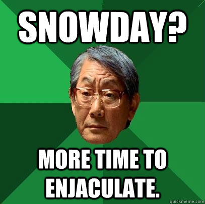 Snowday? More time to enjaculate.  High Expectations Asian Father