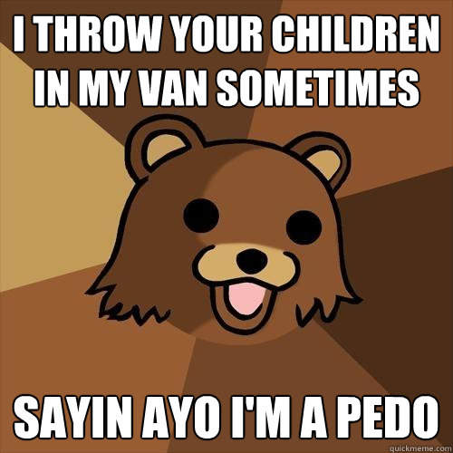 I throw your children in my van sometimes sayin ayo i'm a pedo   Pedobear