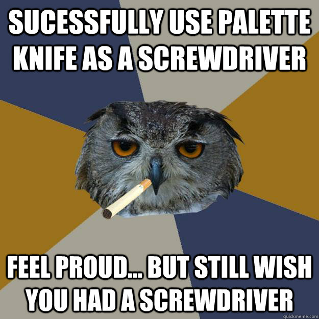 Sucessfully use palette knife as a screwdriver feel proud... but still wish you had a screwdriver - Sucessfully use palette knife as a screwdriver feel proud... but still wish you had a screwdriver  Art Student Owl