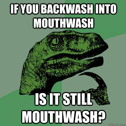 If you backwash into mouthwash Is it still mouthwash? - If you backwash into mouthwash Is it still mouthwash?  Philosoraptor